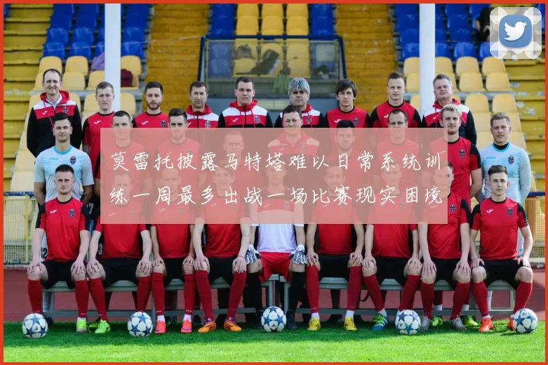 莫雷托披露马特塔难以日常系统训练一周最多出战一场比赛现实困境